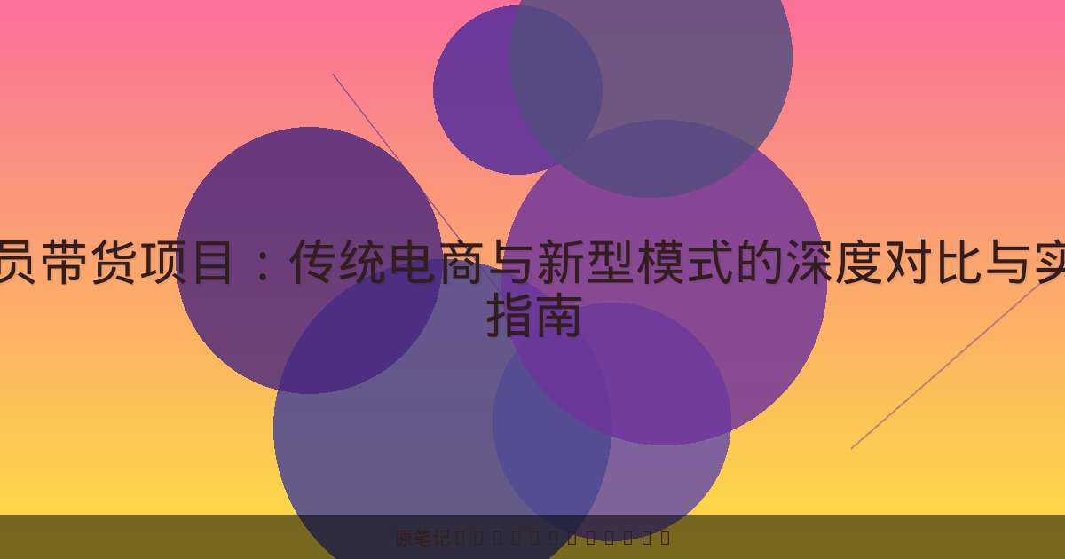 会员带货项目：传统电商与新型模式的深度对比与实用指南-原笔记