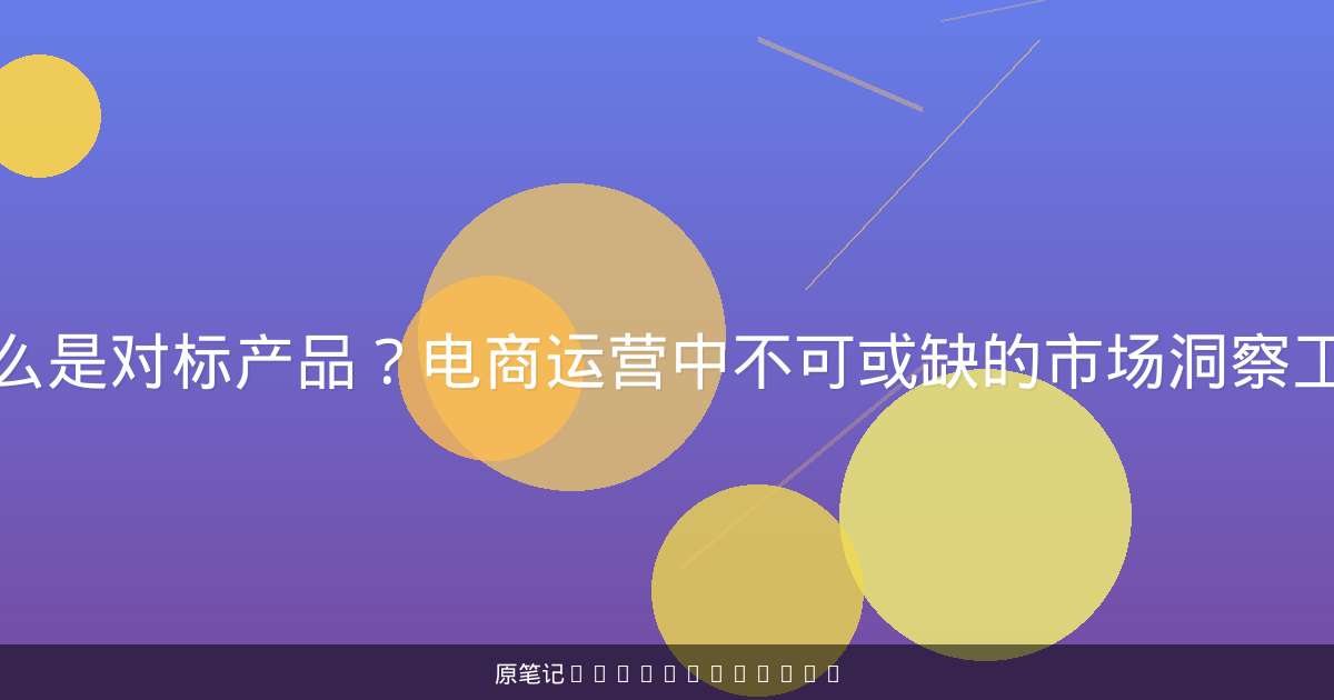 什么是对标产品?电商运营中不可或缺的市场洞察工具-原笔记 什么是对标产品?电商运营中不可或缺的市场洞察工具-原笔记