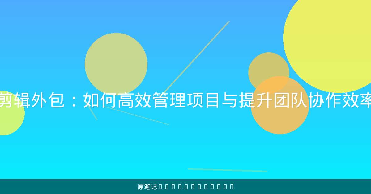 剪辑外包：如何高效管理项目与提升团队协作效率-原笔记