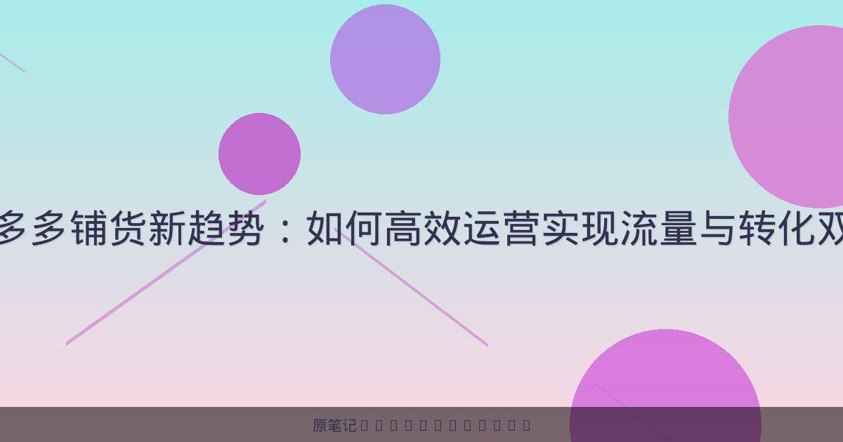 拼多多铺货新趋势：如何高效运营实现流量与转化双赢-原笔记