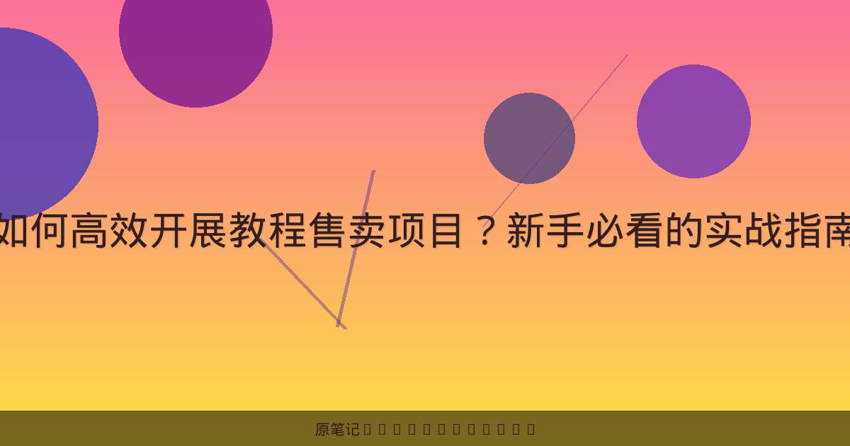如何高效开展教程售卖项目?新手必看的实战指南-原笔记 如何高效开展教程售卖项目?新手必看的实战指南-原笔记