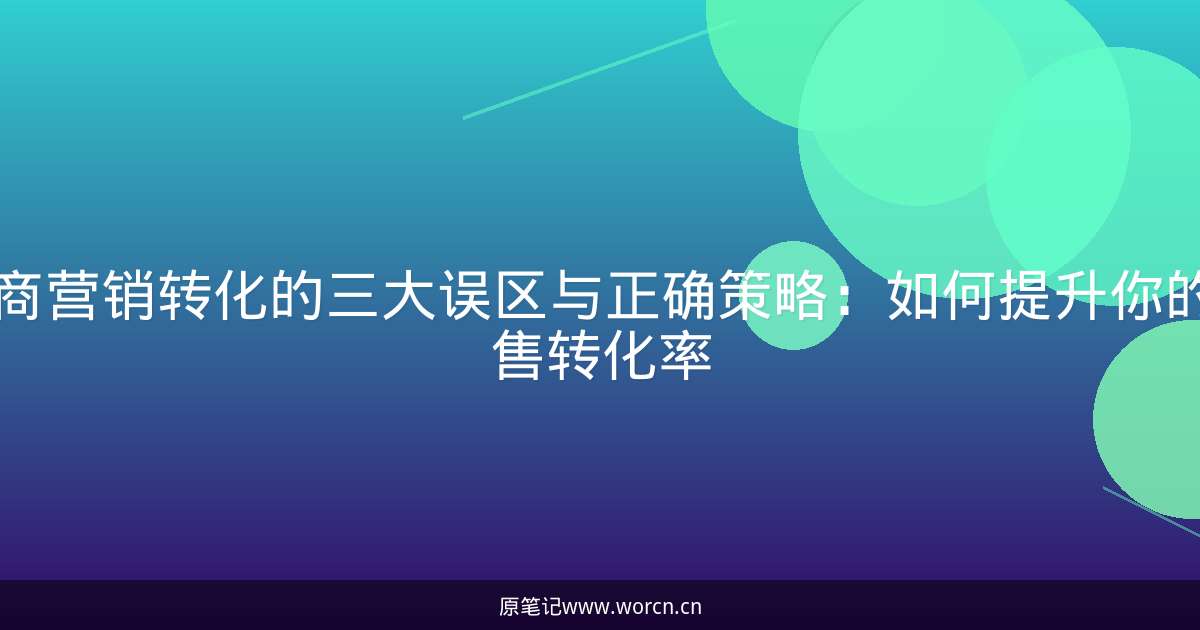 电商营销转化的三大误区与正确策略:如何提升你的销售转化率-原笔记 电商营销转化的三大误区与正确策略:如何提升你的销售转化率-原笔记