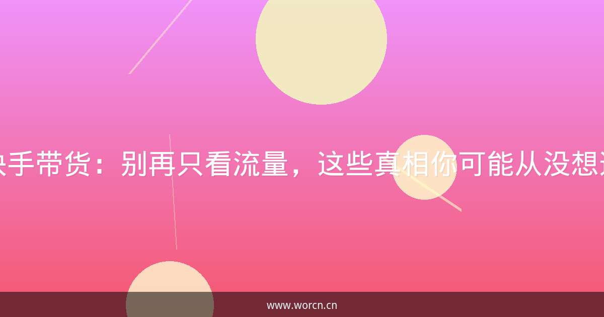 快手带货:别再只看流量,这些真相你可能从没想过-原笔记 快手带货:别再只看流量,这些真相你可能从没想过-原笔记