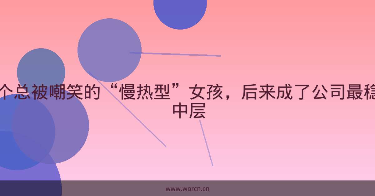 那个总被嘲笑的“慢热型”女孩,后来成了公司最稳的中层-原笔记 那个总被嘲笑的“慢热型”女孩,后来成了公司最稳的中层-原笔记