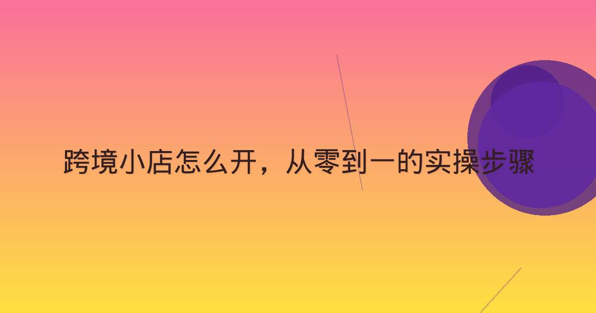 跨境小店怎么开，从零到一的实操步骤