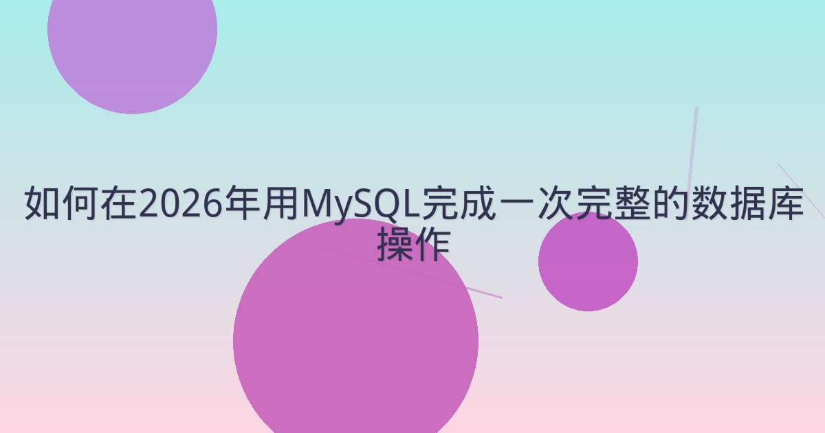 如何在2026年用MySQL完成一次完整的数据库操作