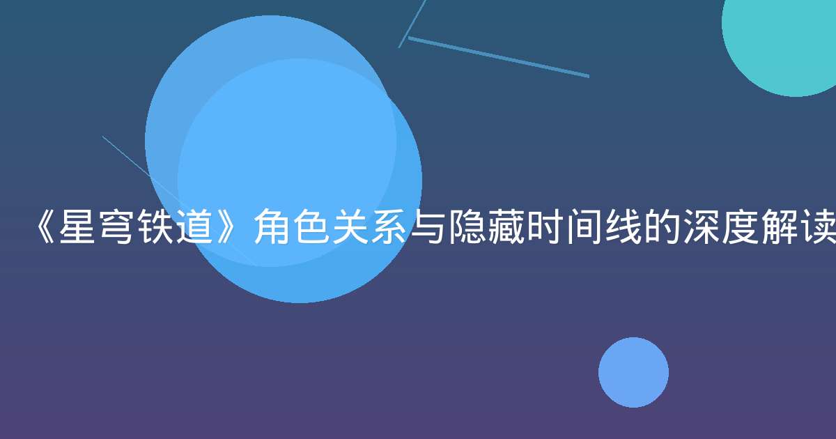 《星穹铁道》角色关系与隐藏时间线的深度解读
