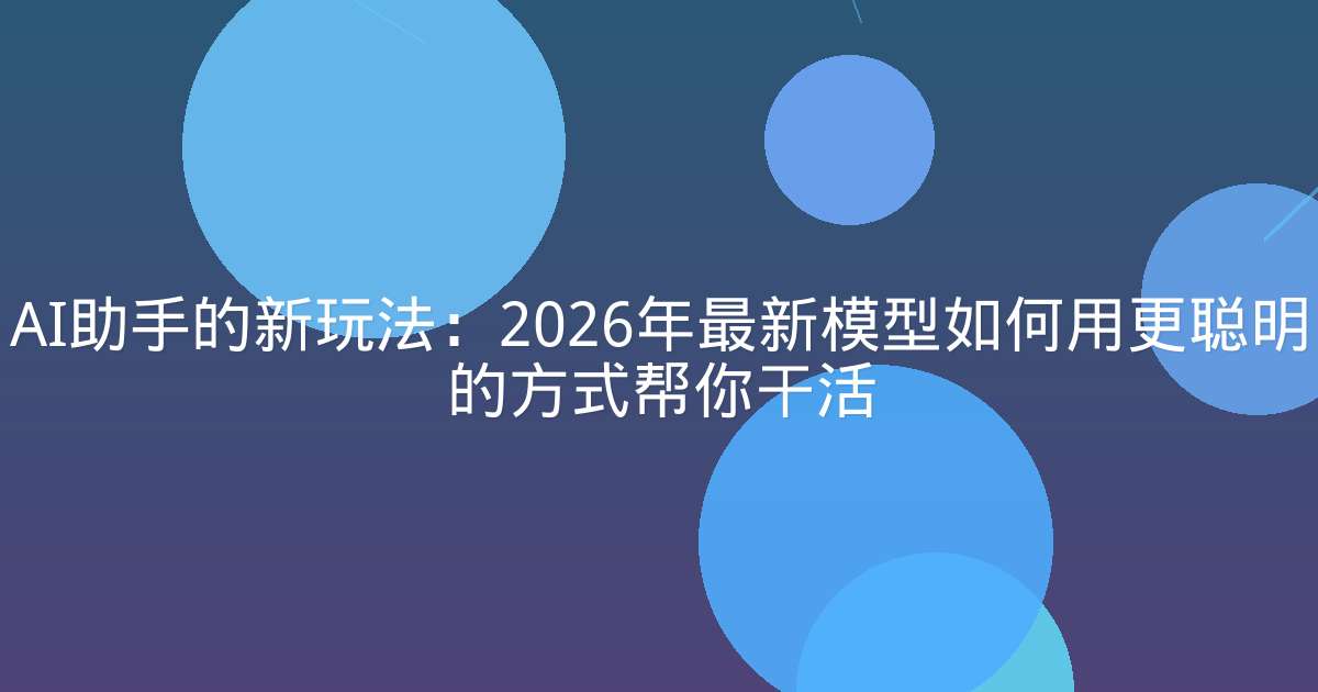 AI助手的新玩法：2026年最新模型如何用更聪明的方式帮你干活