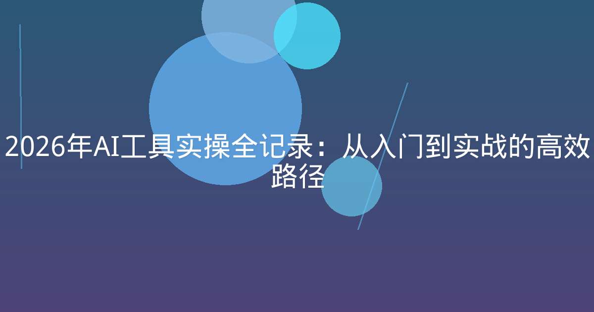 2026年AI工具实操全记录：从入门到实战的高效路径