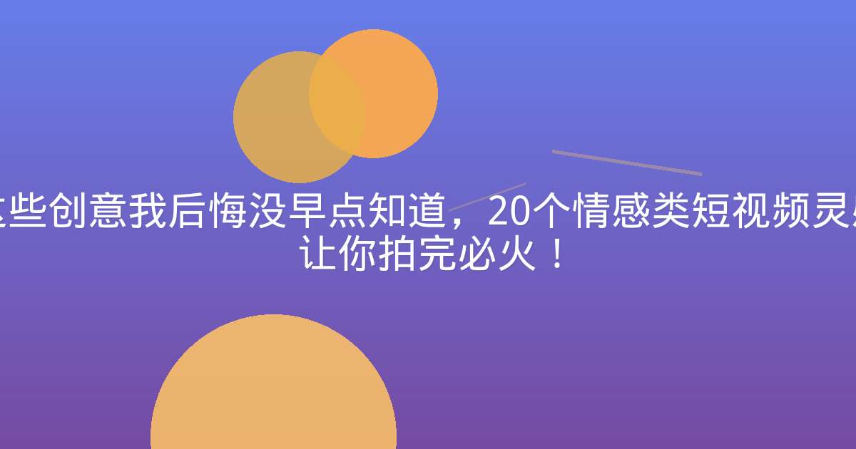 这些创意我后悔没早点知道，20个情感类短视频灵感让你拍完必火！