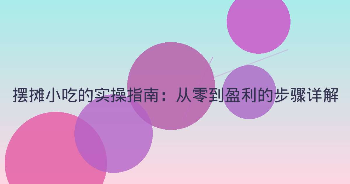 摆摊小吃的实操指南：从零到盈利的步骤详解