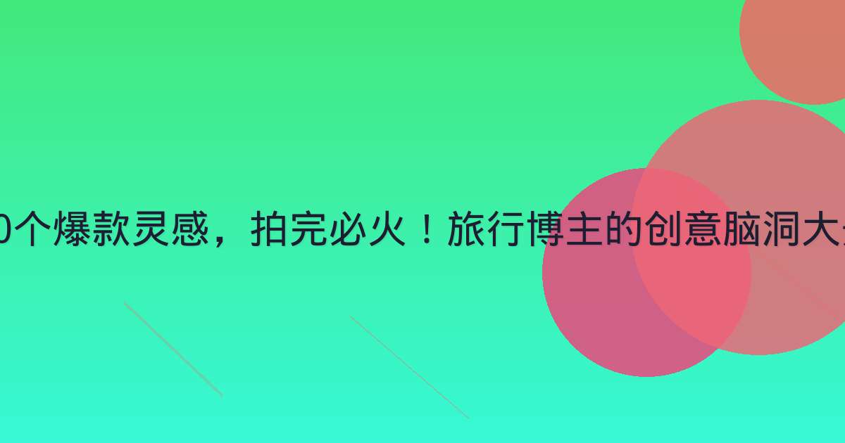 20个爆款灵感，拍完必火！旅行博主的创意脑洞大开