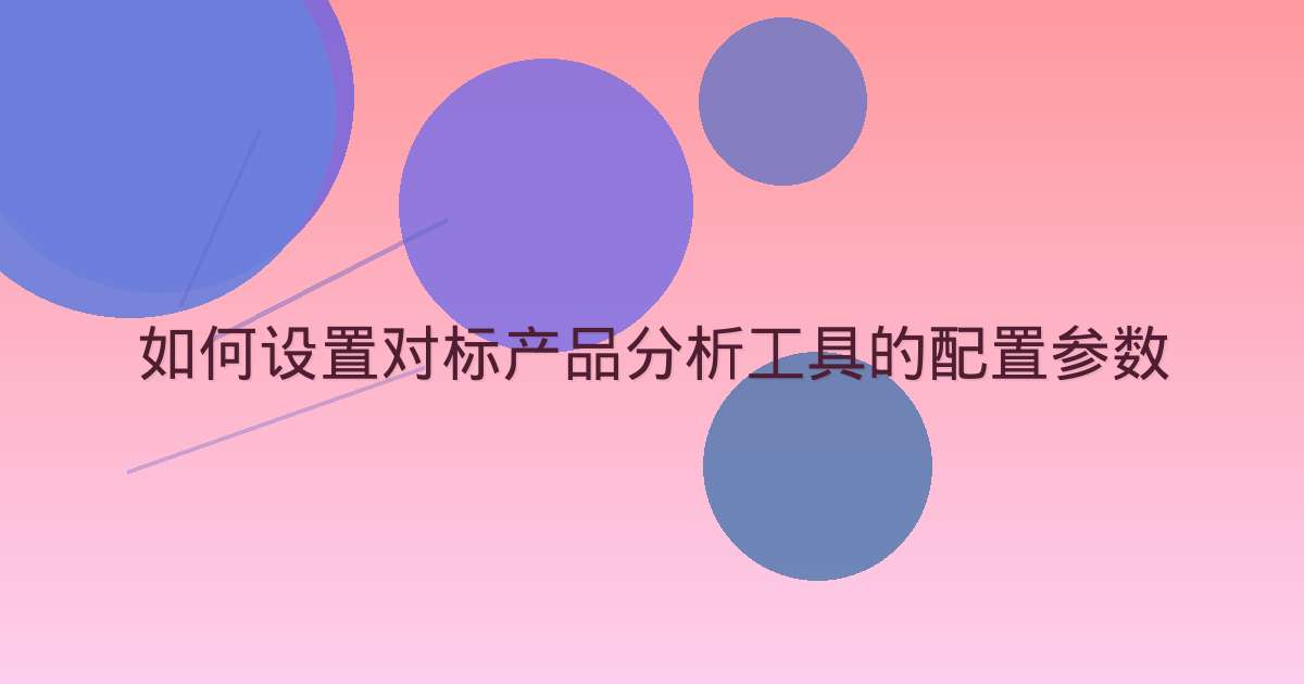 如何设置对标产品分析工具的配置参数