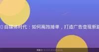 AI自媒体时代：如何高效接单，打造广告变现新路径
