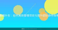 剪辑外包：如何高效管理项目与提升团队协作效率