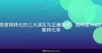 电商营销转化的三大误区与正确策略：如何提升你的销售转化率