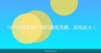 10个让我笑到打鸣的搞笑灵感，拍完必火！
