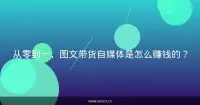 从零到一，图文带货自媒体是怎么赚钱的？