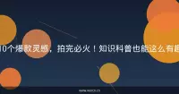 10个爆款灵感，拍完必火！知识科普也能这么有趣
