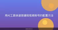 用AI工具快速搭建短视频账号的配置方法