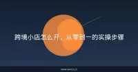 跨境小店怎么开，从零到一的实操步骤