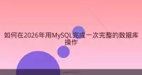 如何在2026年用MySQL完成一次完整的数据库操作