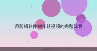 用剪辑软件制作短视频的完整流程