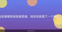 这些情感类短视频灵感，拍完你就是下一个爆款王！