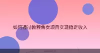 如何通过教程售卖项目实现稳定收入