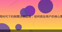 电商时代下的刚需消费趋势：如何抓住用户的核心需求