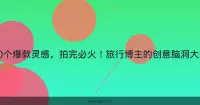 20个爆款灵感，拍完必火！旅行博主的创意脑洞大开