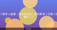 AI数字人直播：未来商业的“虚拟新宠”还是“技术噱头”？